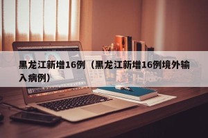 黑龙江新增16例（黑龙江新增16例境外输入病例）