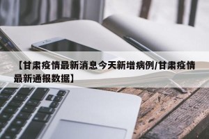 【甘肃疫情最新消息今天新增病例/甘肃疫情最新通报数据】