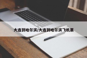 大连到哈尔滨/大连到哈尔滨飞机票
