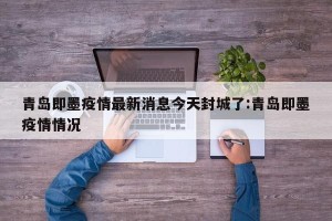 青岛即墨疫情最新消息今天封城了:青岛即墨疫情情况