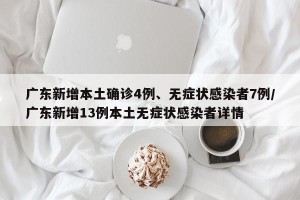 广东新增本土确诊4例、无症状感染者7例/广东新增13例本土无症状感染者详情