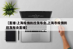 【直播:上海疫情防控发布会,上海市疫情防控发布会直播】