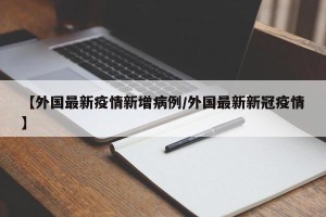 【外国最新疫情新增病例/外国最新新冠疫情】