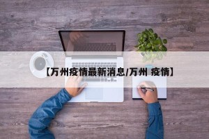 【万州疫情最新消息/万州 疫情】
