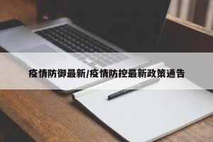 疫情防御最新/疫情防控最新政策通告