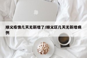 顺义疫情几天无新增了/顺义区几天无新增病例