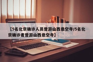 【5名北京确诊人员曾游山西悬空寺/5名北京确诊者曾游山西悬空寺】