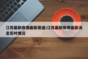 江苏最新疫情最新报道/江苏最新疫情最新消息实时情况