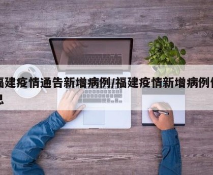 福建疫情通告新增病例/福建疫情新增病例信息