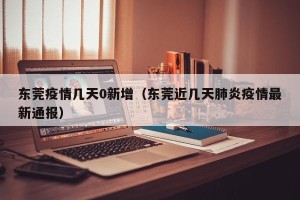 东莞疫情几天0新增（东莞近几天肺炎疫情最新通报）