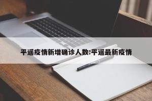 平遥疫情新增确诊人数:平遥最新疫情