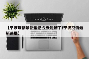 【宁波疫情最新消息今天封城了/宁波疫情最新进展】