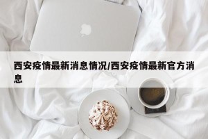 西安疫情最新消息情况/西安疫情最新官方消息