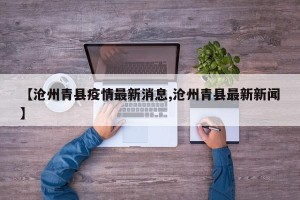 【沧州青县疫情最新消息,沧州青县最新新闻】
