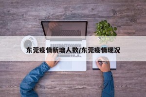 东莞疫情新增人数/东莞疫情现况
