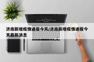 济南新增疫情通报今天/济南新增疫情通报今天最新消息