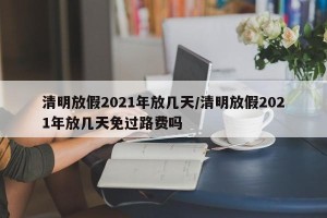 清明放假2021年放几天/清明放假2021年放几天免过路费吗