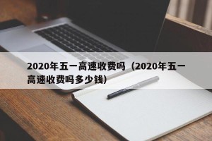 2020年五一高速收费吗（2020年五一高速收费吗多少钱）