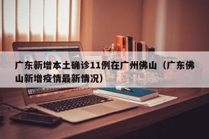广东新增本土确诊11例在广州佛山（广东佛山新增疫情最新情况）