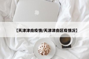 【天津津南疫情/天津津南区疫情况】