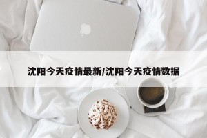 沈阳今天疫情最新/沈阳今天疫情数据
