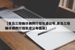 【青岛三地确诊病例行程轨迹公布,青岛三地确诊病例行程轨迹公布最新】