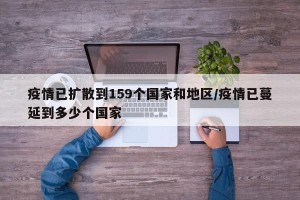 疫情已扩散到159个国家和地区/疫情已蔓延到多少个国家