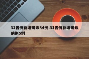 31省份新增确诊34例:31省份新增确诊病例5例