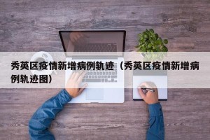 秀英区疫情新增病例轨迹（秀英区疫情新增病例轨迹图）