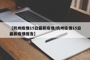 【杭州疫情15日最新疫情/杭州疫情15日最新疫情报告】