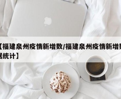 【福建泉州疫情新增数/福建泉州疫情新增数据统计】