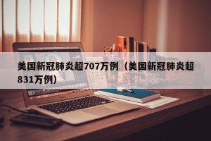 美国新冠肺炎超707万例（美国新冠肺炎超831万例）