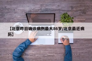 【北京昨日确诊病例最大86岁/北京最近病历】