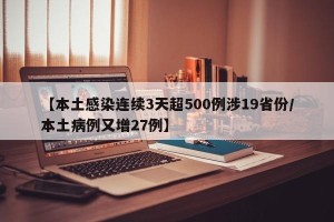 【本土感染连续3天超500例涉19省份/本土病例又增27例】