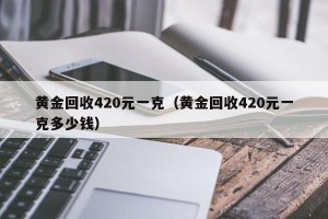 黄金回收420元一克（黄金回收420元一克多少钱）