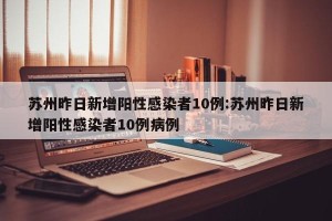 苏州昨日新增阳性感染者10例:苏州昨日新增阳性感染者10例病例