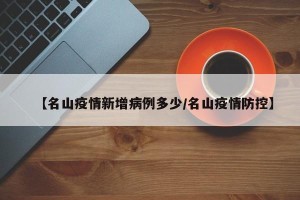 【名山疫情新增病例多少/名山疫情防控】