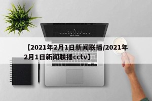 【2021年2月1日新闻联播/2021年2月1日新闻联播cctv】