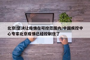 北京:坚决让疫情在可控范围内/中国疾控中心专家北京疫情已经控制住了