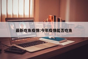 最新吃鱼疫情:今年疫情能否吃鱼