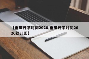 【重庆开学时间2020,重庆开学时间2026幼儿园】