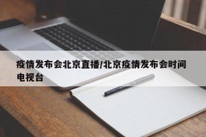疫情发布会北京直播/北京疫情发布会时间 电视台