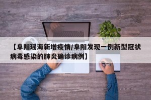 【阜阳瑶海新增疫情/阜阳发现一例新型冠状病毒感染的肺炎确诊病例】