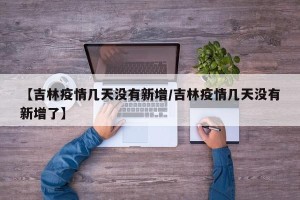 【吉林疫情几天没有新增/吉林疫情几天没有新增了】