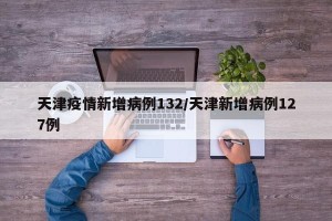 天津疫情新增病例132/天津新增病例127例