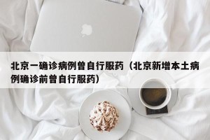 北京一确诊病例曾自行服药（北京新增本土病例确诊前曾自行服药）
