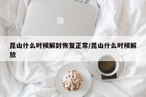昆山什么时候解封恢复正常/昆山什么时候解放