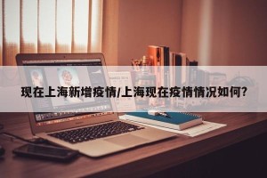现在上海新增疫情/上海现在疫情情况如何?