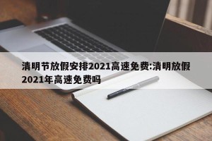 清明节放假安排2021高速免费:清明放假2021年高速免费吗