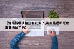 【济南新增疫情还有几天了,济南最近新冠病毒又增加了吗】